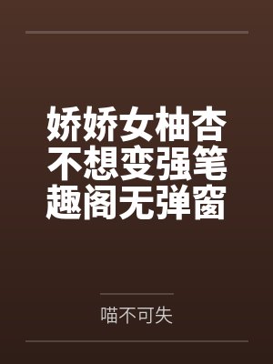 娇娇女柚杏不想变强笔趣阁无弹窗